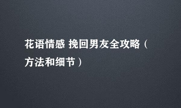 花语情感 挽回男友全攻略（方法和细节）