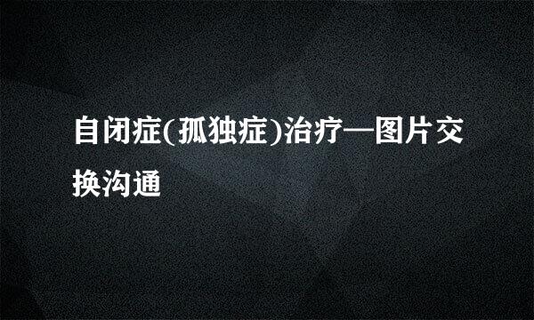 自闭症(孤独症)治疗—图片交换沟通