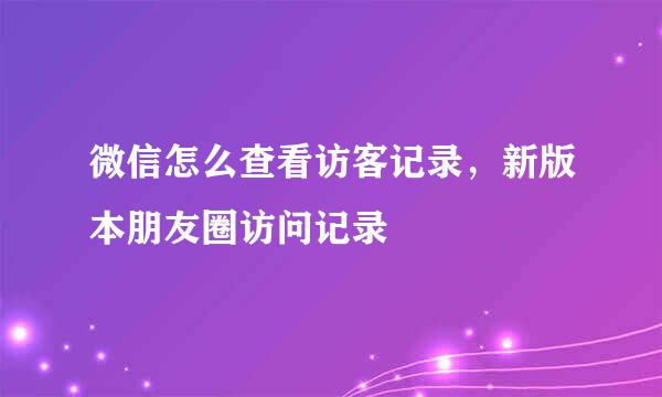 微信怎么查看访客记录，新版本朋友圈访问记录