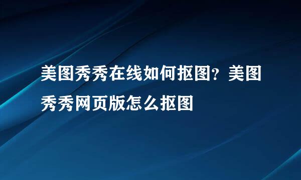 美图秀秀在线如何抠图？美图秀秀网页版怎么抠图