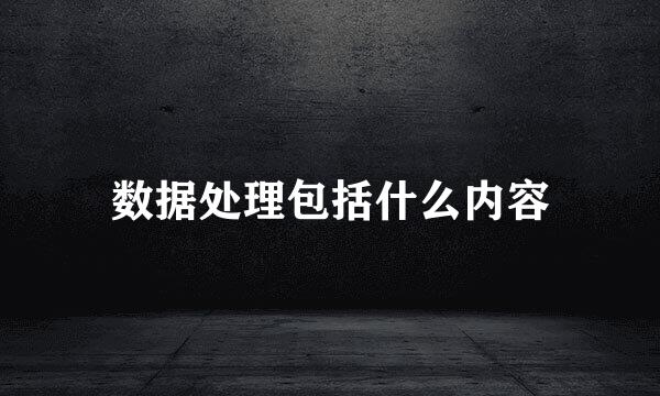 数据处理包括什么内容