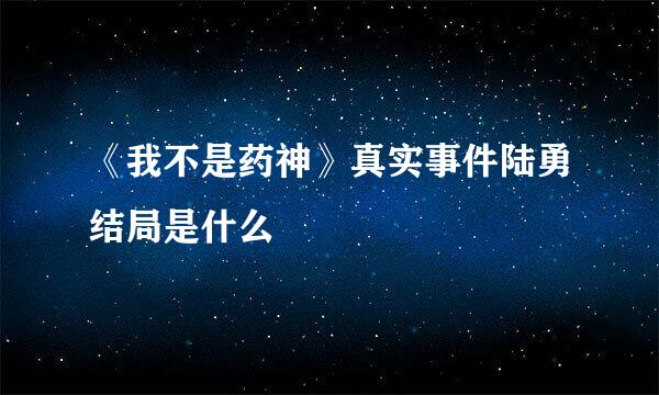《我不是药神》真实事件陆勇结局是什么