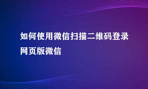 如何使用微信扫描二维码登录网页版微信