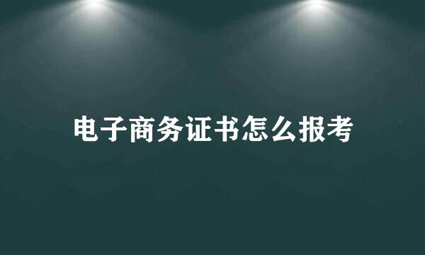 电子商务证书怎么报考
