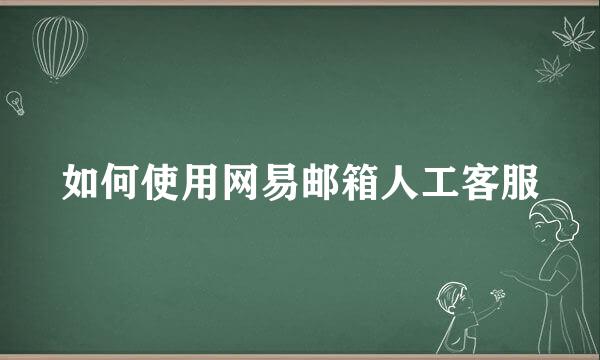 如何使用网易邮箱人工客服