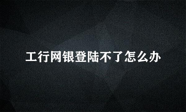 工行网银登陆不了怎么办