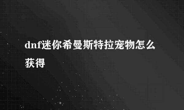 dnf迷你希曼斯特拉宠物怎么获得