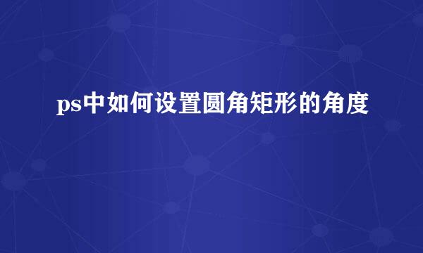 ps中如何设置圆角矩形的角度