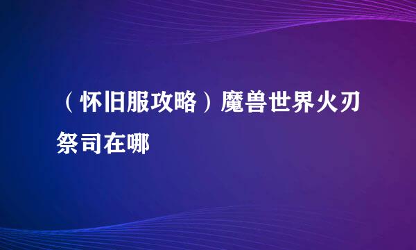 （怀旧服攻略）魔兽世界火刃祭司在哪
