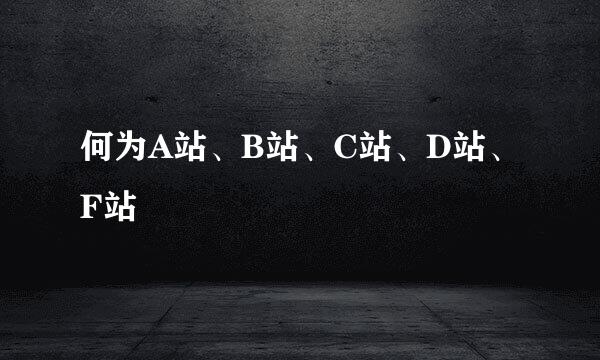 何为A站、B站、C站、D站、F站