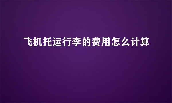飞机托运行李的费用怎么计算