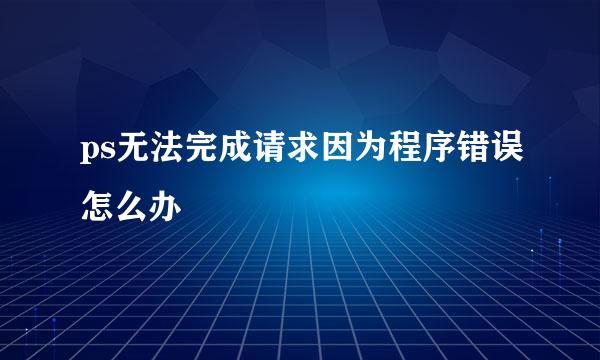 ps无法完成请求因为程序错误怎么办