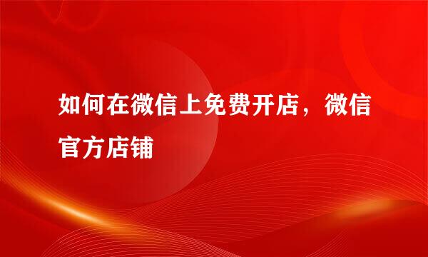 如何在微信上免费开店，微信官方店铺
