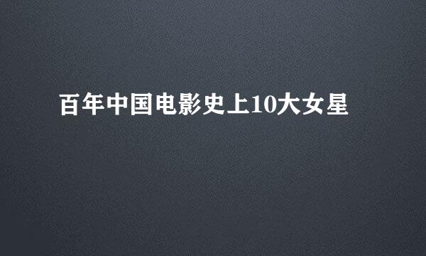 百年中国电影史上10大女星