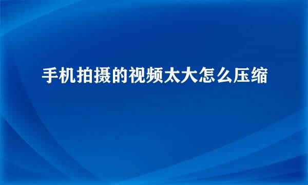 手机拍摄的视频太大怎么压缩