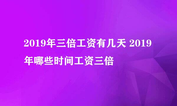 2019年三倍工资有几天 2019年哪些时间工资三倍