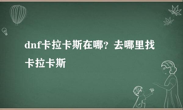 dnf卡拉卡斯在哪？去哪里找卡拉卡斯