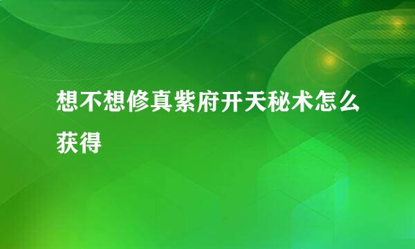 想不想修真紫府开天秘术怎么获得