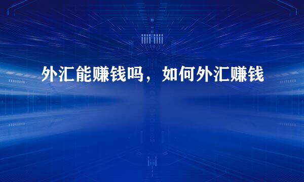 外汇能赚钱吗，如何外汇赚钱