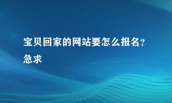 宝贝回家的网站要怎么报名？急求