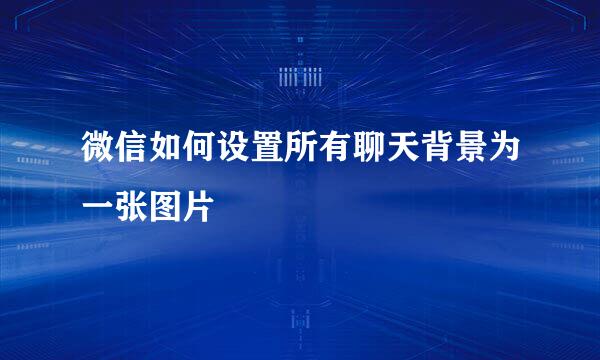 微信如何设置所有聊天背景为一张图片