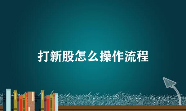 打新股怎么操作流程