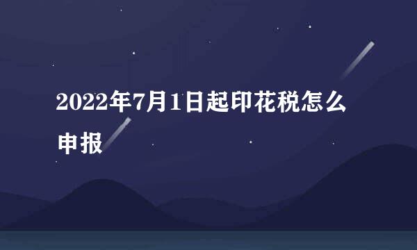 2022年7月1日起印花税怎么申报