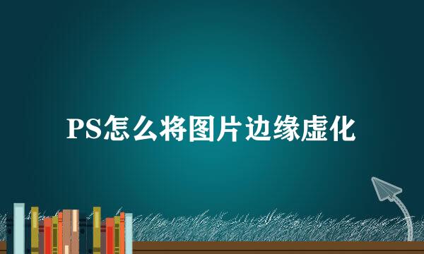 PS怎么将图片边缘虚化