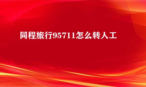 同程旅行95711怎么转人工