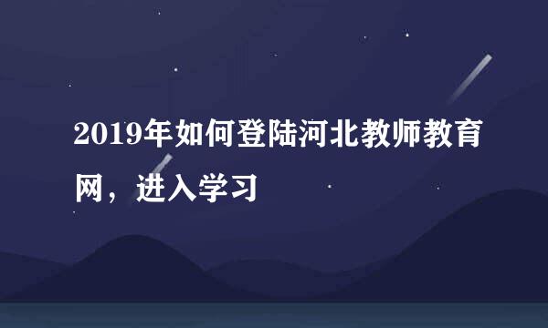2019年如何登陆河北教师教育网，进入学习