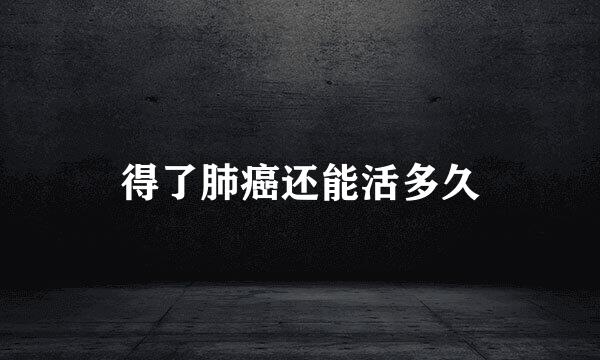 得了肺癌还能活多久