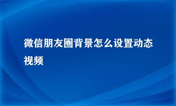 微信朋友圈背景怎么设置动态视频