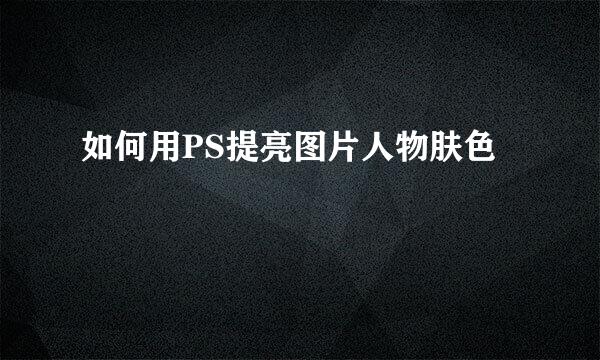 如何用PS提亮图片人物肤色