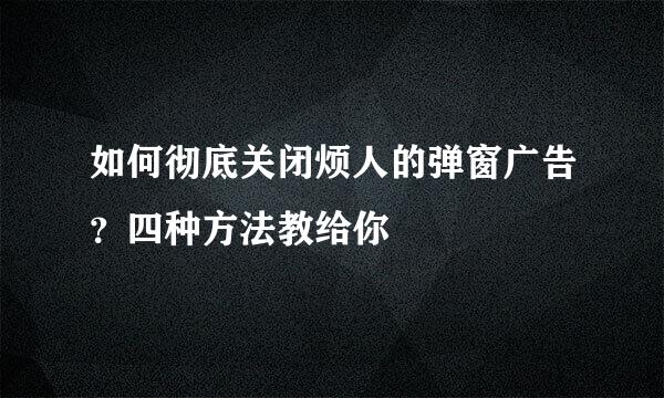 如何彻底关闭烦人的弹窗广告？四种方法教给你