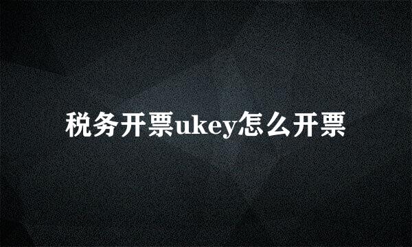 税务开票ukey怎么开票