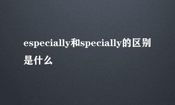 especially和specially的区别是什么