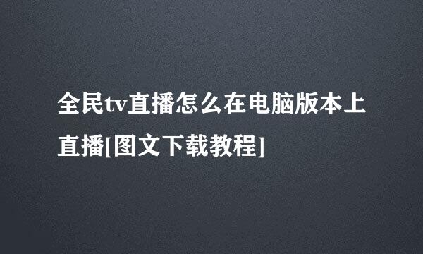全民tv直播怎么在电脑版本上直播[图文下载教程]
