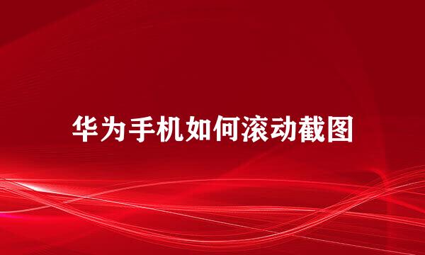 华为手机如何滚动截图