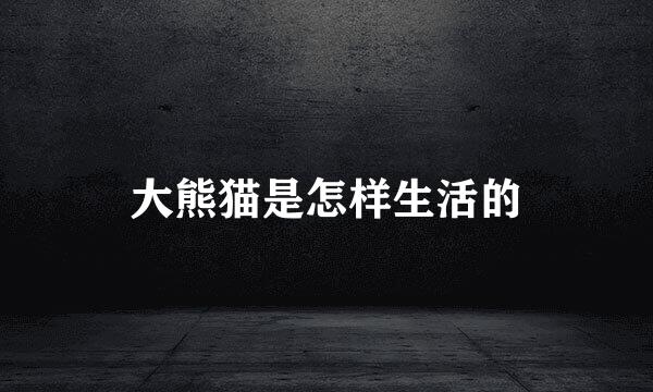 大熊猫是怎样生活的