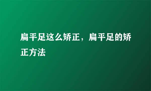 扁平足这么矫正，扁平足的矫正方法