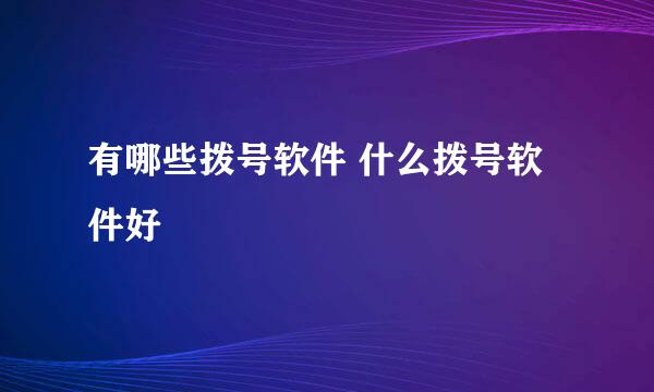有哪些拨号软件 什么拨号软件好