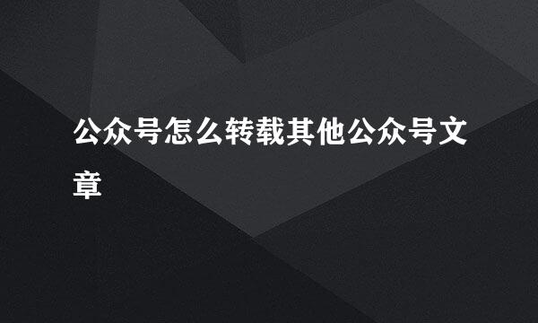 公众号怎么转载其他公众号文章