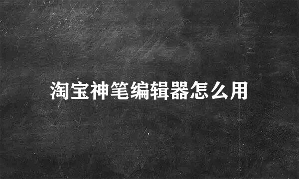 淘宝神笔编辑器怎么用