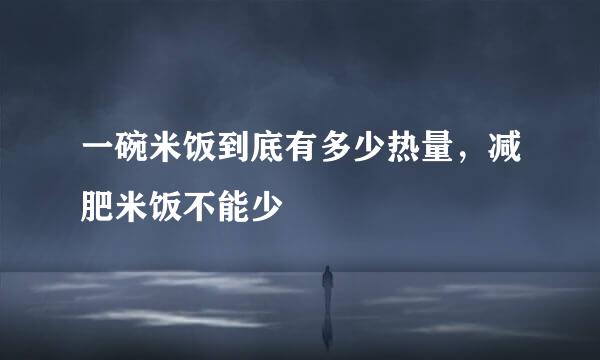 一碗米饭到底有多少热量，减肥米饭不能少