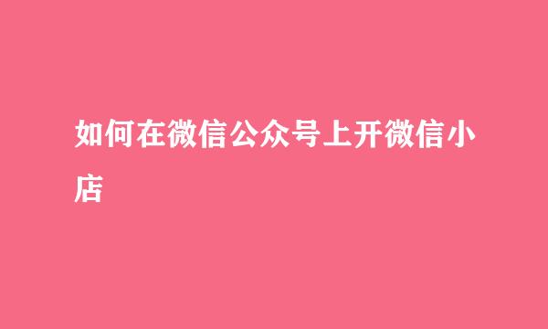 如何在微信公众号上开微信小店