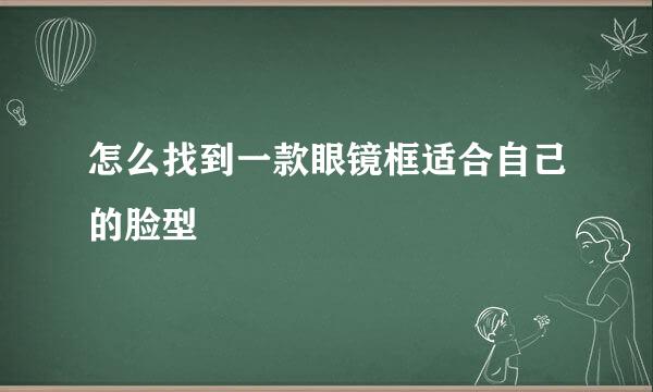 怎么找到一款眼镜框适合自己的脸型