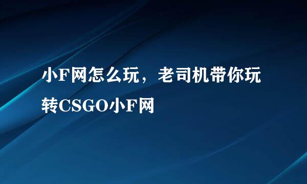 小F网怎么玩，老司机带你玩转CSGO小F网