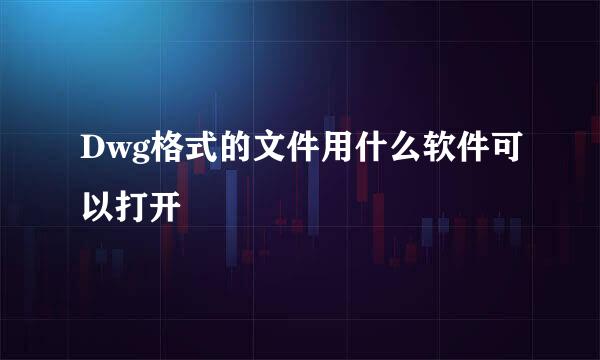 Dwg格式的文件用什么软件可以打开