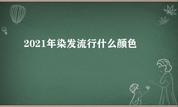 2021年染发流行什么颜色