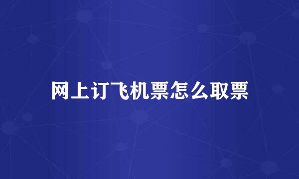 网上订飞机票怎么取票
